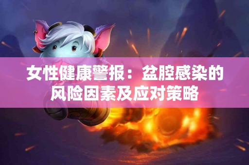 女性健康警报：盆腔感染的风险因素及应对策略