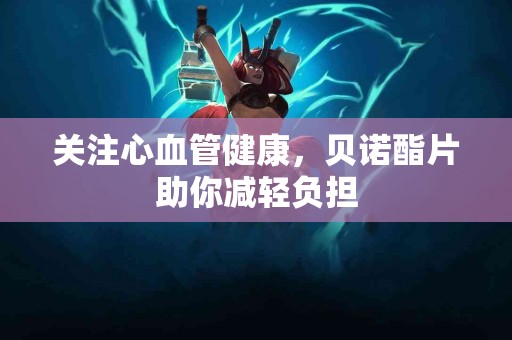 关注心血管健康，贝诺酯片助你减轻负担