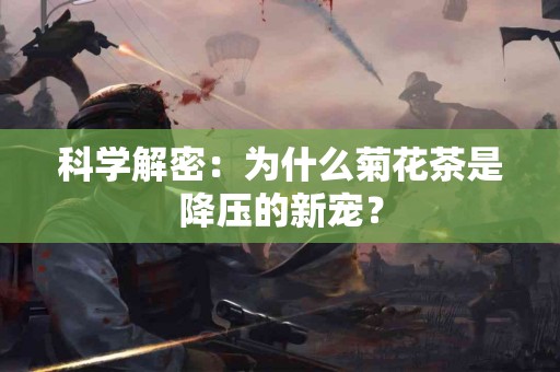 科学解密：为什么菊花茶是降压的新宠？