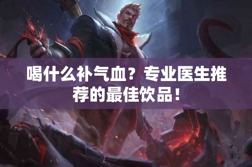 喝什么补气血?专业医生推荐的最佳饮品! 喝什么补气血?专业医生推荐的最佳饮品!