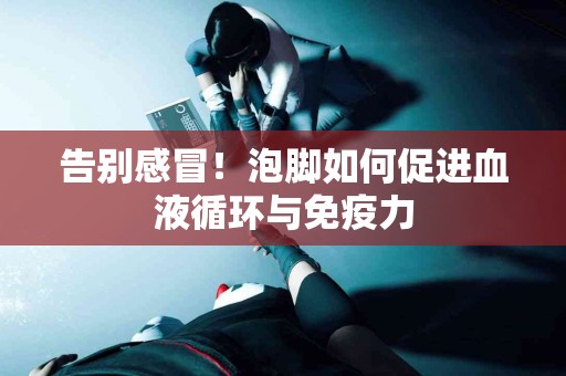 告别感冒!泡脚如何促进血液循环与免疫力 告别感冒!泡脚如何促进血液循环与免疫力