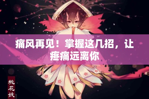 痛风再见!掌握这几招,让疼痛远离你 痛风再见!掌握这几招,让疼痛远离你