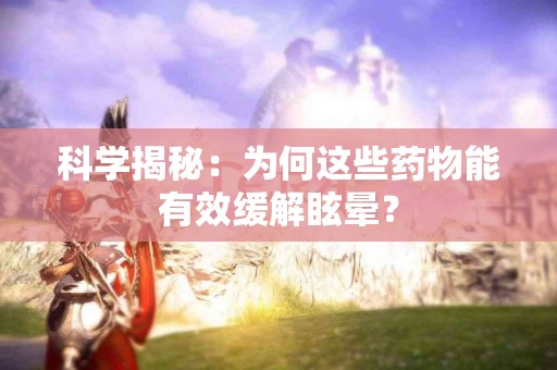 科学揭秘：为何这些药物能有效缓解眩晕？