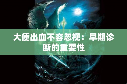 大便出血不容忽视：早期诊断的重要性