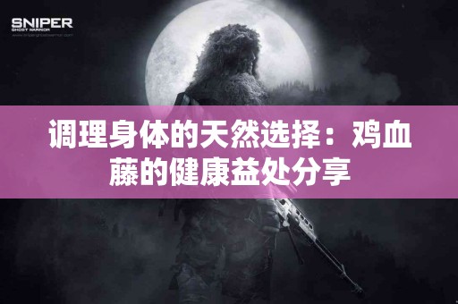 调理身体的天然选择：鸡血藤的健康益处分享