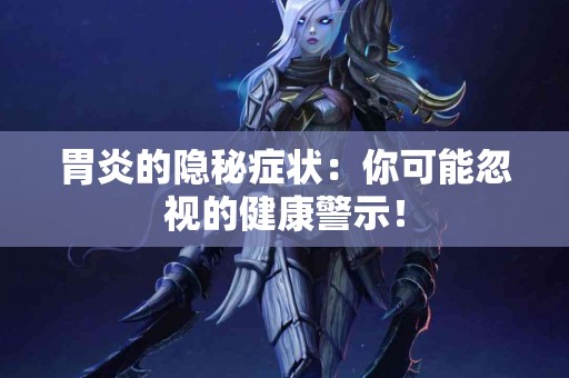 胃炎的隐秘症状：你可能忽视的健康警示！