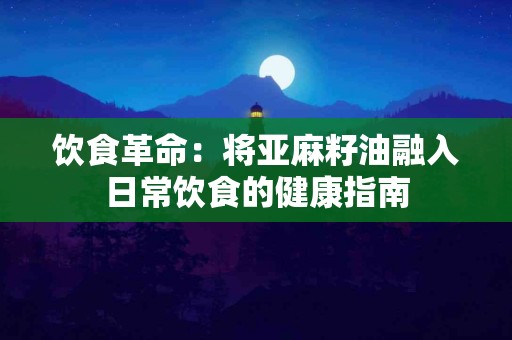 饮食革命：将亚麻籽油融入日常饮食的健康指南