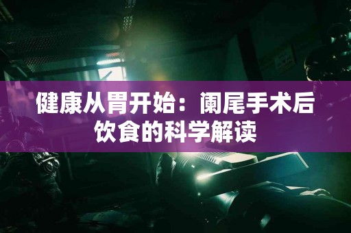 健康从胃开始:阑尾手术后饮食的科学解读 健康从胃开始:阑尾手术后饮食的科学解读