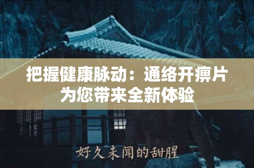 把握健康脉动：通络开痹片为您带来全新体验