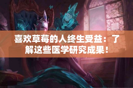 喜欢草莓的人终生受益：了解这些医学研究成果！