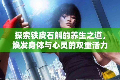 探索铁皮石斛的养生之道，焕发身体与心灵的双重活力