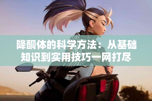 降酮体的科学方法：从基础知识到实用技巧一网打尽