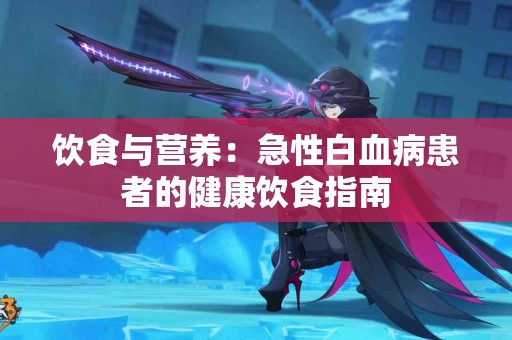饮食与营养：急性白血病患者的健康饮食指南