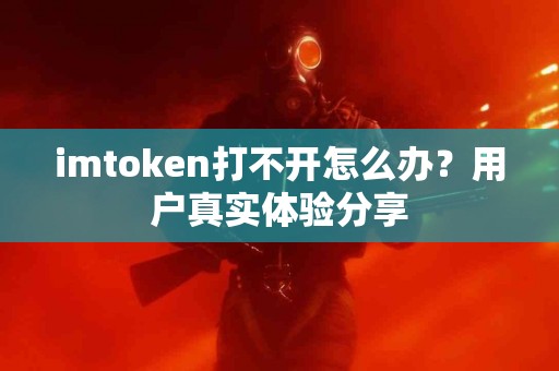 imtoken打不开怎么办？用户真实体验分享