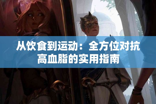 从饮食到运动：全方位对抗高血脂的实用指南