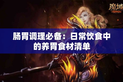 肠胃调理必备：日常饮食中的养胃食材清单