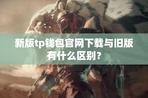 新版tp钱包官网下载与旧版有什么区别？