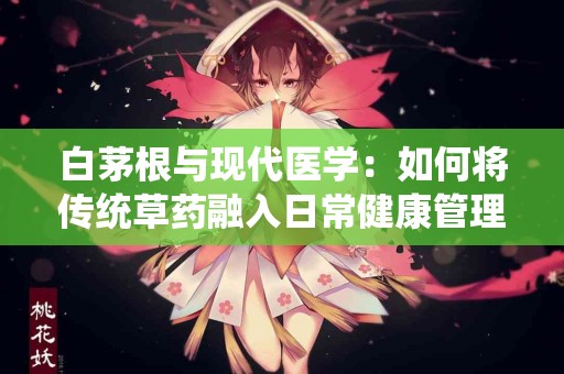 白茅根与现代医学：如何将传统草药融入日常健康管理