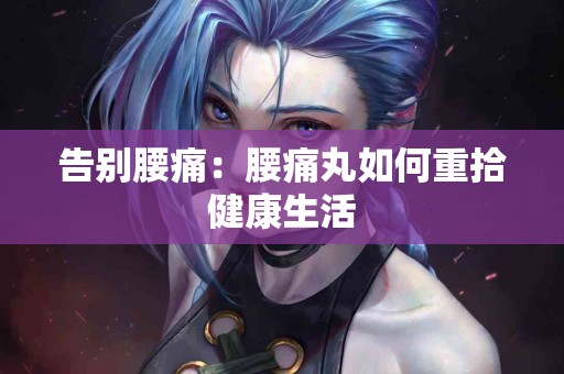 告别腰痛：腰痛丸如何重拾健康生活