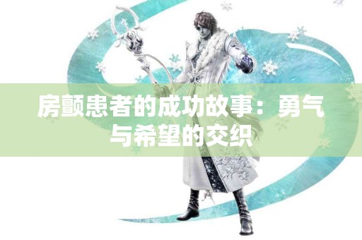 房颤患者的成功故事：勇气与希望的交织