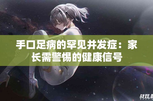 手口足病的罕见并发症：家长需警惕的健康信号