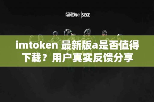 imtoken 最新版a是否值得下载?用户真实反馈分享 imtoken 最新版a是否值得下载?用户真实反馈分享