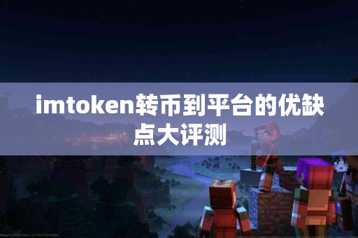 imtoken转币到平台的优缺点大评测 imtoken转币到平台的优缺点大评测