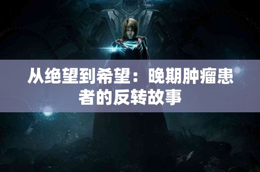 从绝望到希望：晚期肿瘤患者的反转故事