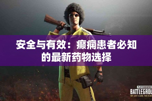 安全与有效:癫痫患者必知的最新药物选择 安全与有效:癫痫患者必知的最新药物选择