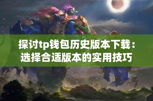 探讨tp钱包历史版本下载：选择合适版本的实用技巧